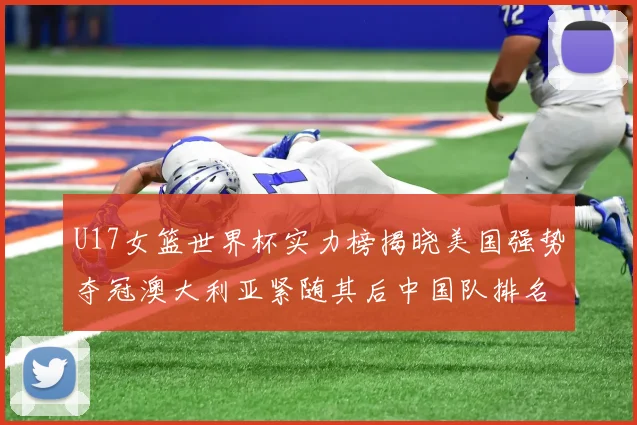U17女篮世界杯实力榜揭晓美国强势夺冠澳大利亚紧随其后中国队排名第十