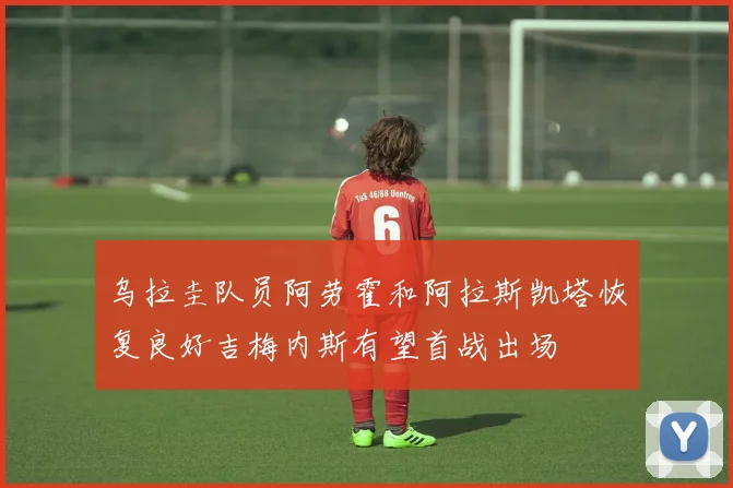 乌拉圭队员阿劳霍和阿拉斯凯塔恢复良好吉梅内斯有望首战出场