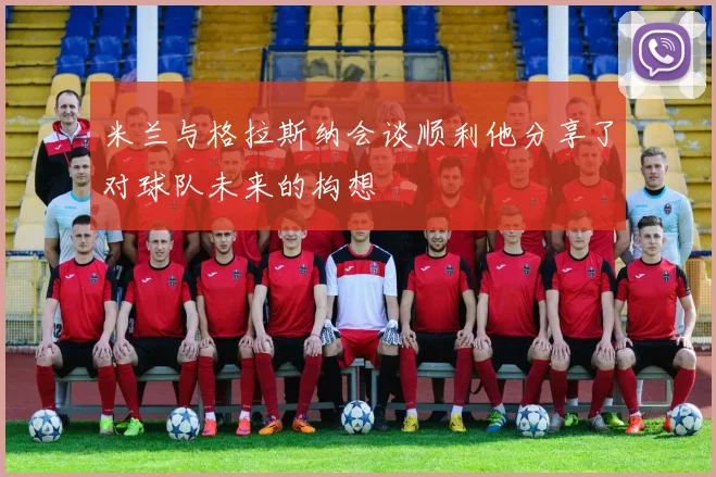 米兰与格拉斯纳会谈顺利他分享了对球队未来的构想