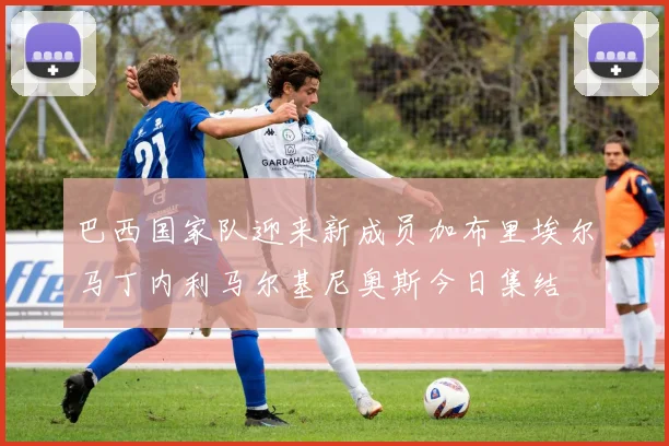 巴西国家队迎来新成员加布里埃尔马丁内利马尔基尼奥斯今日集结
