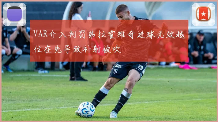 VAR介入判罚弗拉霍维奇进球无效越位在先导致补射被吹
