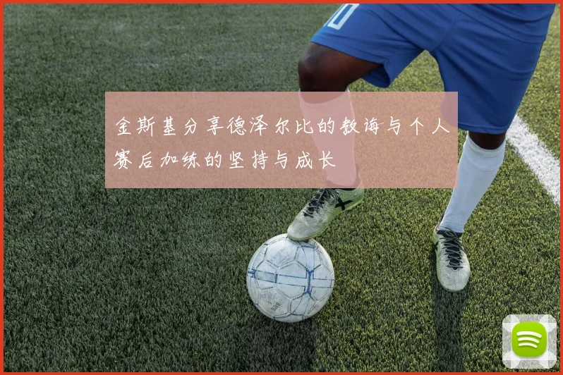 金斯基分享德泽尔比的教诲与个人赛后加练的坚持与成长