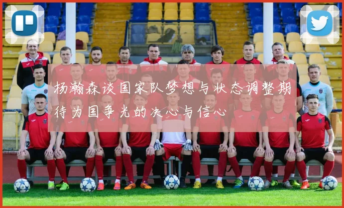 杨瀚森谈国家队梦想与状态调整期待为国争光的决心与信心