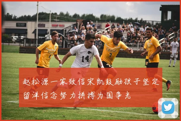 赵松源一家致信宋凯鼓励孩子坚定留洋信念努力拼搏为国争光