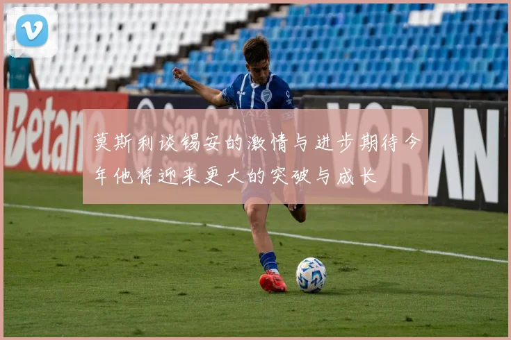 莫斯利谈锡安的激情与进步期待今年他将迎来更大的突破与成长