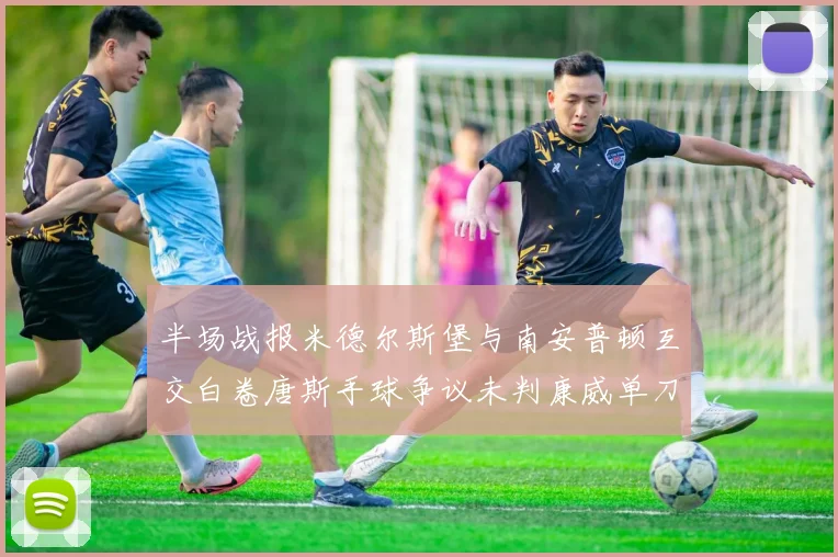 半场战报米德尔斯堡与南安普顿互交白卷唐斯手球争议未判康威单刀击中立柱