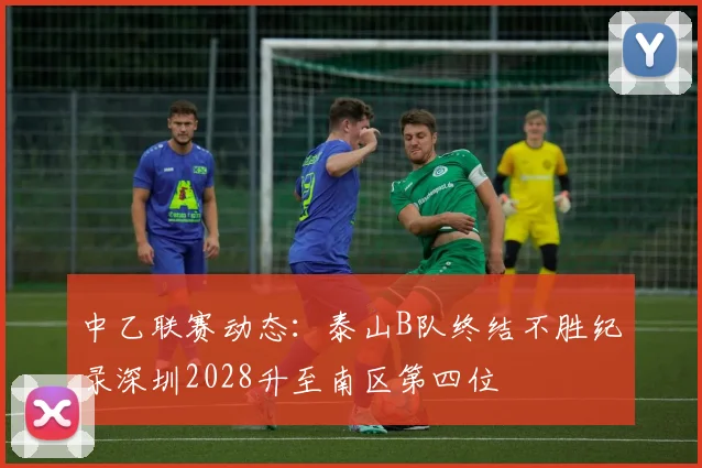 中乙联赛动态：泰山B队终结不胜纪录深圳2028升至南区第四位